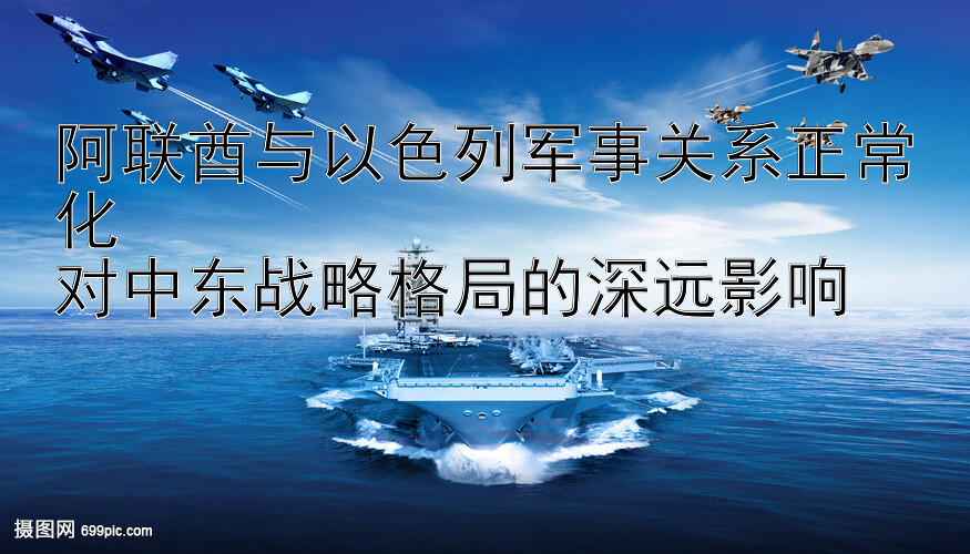 阿联酋与以色列军事关系正常化  
对中东战略格局的深远影响